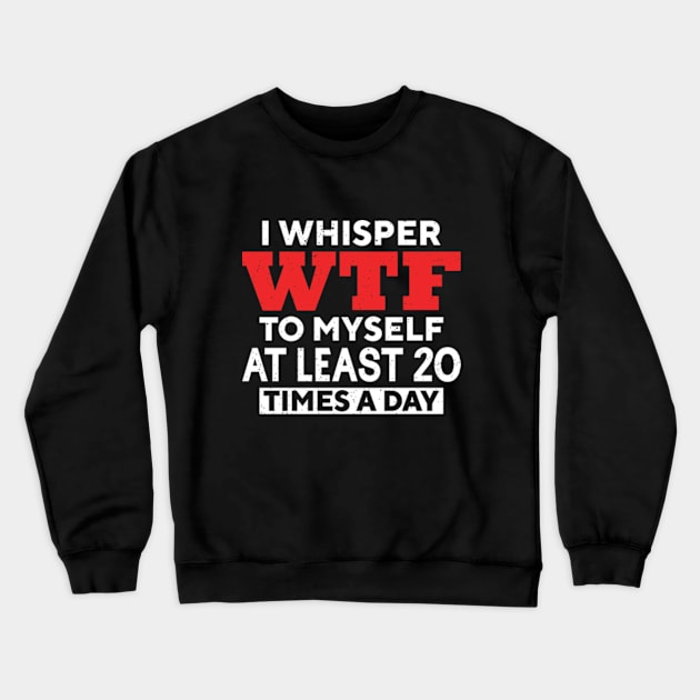 I Whisper Wtf To Myself At Least 20 Times A Day Crewneck Sweatshirt by RiseInspired